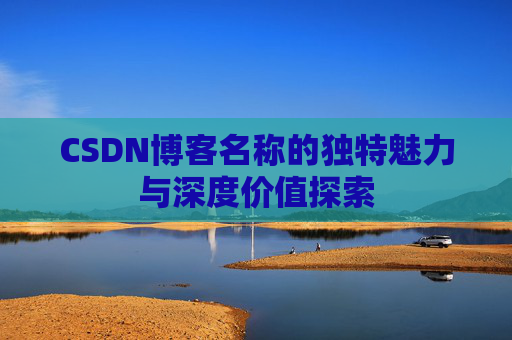 CSDN博客名称的独特魅力与深度价值探索 CSDN博客名称的独特魅力与深度价值探索